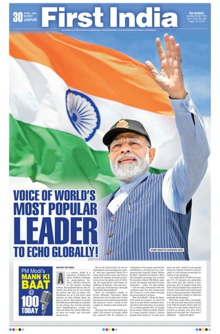 VOICE OF WORLD’S
VOICE OF WORLD’S
MOST POPULAR
MOST POPULAR
LEADER
LEADER
TO ECHO GLOBALLY!
TO ECHO GLOBALLY!
KARTIKEY DEV SINGH
s a nation, India is a
spectrum...of faiths, reli-
gions, dialects, languag-
es, geographical fea-
tures, cultures, and even
of the people residing
within. Throughout history, this di-
versity has been one of our strong-
est points, but also, at times, our
weakness too as it has been used
against us. But seldom there ap-
pears a factor that makes us forget
the difference and binds us together
in one string. For several decades
since Independence, cricket was
that one factor for which differenc-
es were set aside, and everyone
stood as one.
But in the ‘Amrit Kaal’ of our In-
dependence, has emerged one ‘play-
er’ who has captained India for 8
years and in these years has been a
catalyst of change, of power projec-
tion across the globe, and of bind-
ing the aspirations and hopes of
millions of Indians, into one unit -
of national development through
individual development!
Such an exemplary leader is
Prime Minister Narendra Modi
whose every move and every action
has seen success and thus propelled
the nation to carve a niche in the
League of Nations and world poli-
tics.
But how has this been made pos-
sible? The answer is simple: Modi
has ensured that he remains ac-
countable to the people and that he
establishes a strong two-way com-
munication channel. Enter ‘Mann
Ki Baat’. Started on October 3, 2014,
this monthly program has crossed
99 episodes where PM Modi came
across the people through various
mediums — radio, TV
, and mobile
— and not only interacted with the
common man but also showcased
the vision of a new India through
the government’s actions.
Now that Modi’s ‘Mann Ki Baat’
will reach its century on April 30
and in an age where numbers mat-
ter, let us cite some facts. In a nation
of 1.4 billion people, 96% of people
know about ‘Mann Ki Baat’ which
is a huge number! About 1 billion
people have heard it at least once
since its start, with 23 crore people
being its regular listeners and an-
other 41 crore being occasional lis-
teners of the program.
Let’s talk about its effect on peo-
ple. 73% of listeners are optimistic
and claim that the nation is pro-
gressing. 58% of people claim that
their living standard has improved
and 59% have observed a new-found
trust in the government, while 60%
have expressed a desire to work for
national development.
With that huge effect on people,
it is obvious that the nation stands
with PM Narendra Modi and his
vision of a new India which he ex-
presses to people and gets their
approval through the ‘centenary’
platform — ‘Mann Ki Baat’.
A
PM Modi’s
MANN KI
BAAT
100
TODAY
www.firstindia.co.in I https://firstindia.co.in/epapers/jaipur I twitter.com/thefirstindia I facebook.com/thefirstindia I instagram.com/thefirstindia
30
APRIL, 2023
SUNDAY
JAIPUR
RNI NUMBER
RAJENG/2019/77764
Vol 4 l Issue No. 322
Pages 12 l `3.00
PRIME MINISTER NARENDRA MODI
@
 