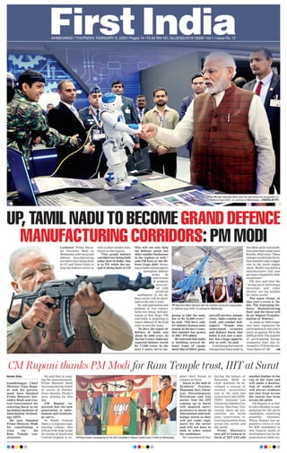 AHMEDABAD l THURSDAY, FEBRUARY 6, 2020 l Pages 14 l 3.00 RNI NO. GUJENG/2019/16208 l Vol 1 l Issue No. 72
Prime Minister Narendra Modi visits the stall during the inauguration of
‘Defence Expo 2020’, in Lucknow on Wednesday. —PHOTOS BY PTI
Haresh Jhala
Gandhinagar: Chief
Minister Vijay Rupa-
ni and his govern-
ment have thanked
Prime Minister Nar-
endra Modi and Cen-
tral Government for
selecting Surat to set
up Indian Institute of
Information Technol-
ogy (IIIT).
He also thanked
Prime Minister Modi
for constituting a
trust for the
Ram Temple con-
struction.
He said that by mak-
ing the announcement,
Prime Minister Modi
has respected the belief
of crores of Hindus.
Since decades Hindu’s
were waiting for this
day.
CM Rupani ex-
pressed that the new
generation is infor-
mation and technolo-
gy savvy.
In South Gujarat
there is a regional engi-
neering college, this
will provide huge scope
for youths of South and
Central Gujarat to ex-
plore their future in
campus at Surat.
Surat is the hub of
Synthetic Textiles,
Diamond, Zari, Chem-
ical, Petrochemical,
Petroleum and Gas
sector. Now the IIIT
coming up in Surat
will inspired entre-
preneurs to invest in
information and tech-
nology sector as they
will get ready engi-
neers for the sector
and will not have to
look to other states
for candidates.
He remembered that
during the tenure of
Narendra Modi as
chief minister he de-
veloped a concept of
sectoral universities
and so the state has
universities like GFSU,
PDPU, National Law
University, Raksha Uni-
versity, Maritime Uni-
versity, these all uni-
versities are world
class universities at-
tracting faculties from
across the nation and
the world.
Prime Minister’s
new gift to Gujarat in
form of IIIT will add
another feather in the
cap of the state and
will make a destina-
tion of studies and
will attract students
not just from across
the nation but from
across the globe.
CM Rupani is in Del-
hi since Monday is cam-
paigning for the party
candidates contesting
assembly elections.
Where Rupani has ap-
pealed to voters to vote
for BJP candidates so
that Gujarat model of
development can be im-
plemented in Delhi too.
CM Rupani thanks PM Modi for Ram Temple trust, IIIT at Surat
CM Vijay Rupani campaigning for the BJP candidate in Rajouri Garden area in Delhi on Wednesday.
UP, TAMIL NADU TO BECOME GRAND DEFENCE
MANUFACTURING CORRIDORS: PM MODILucknow: Prime Minis-
ter Narendra Modi on
Wednesdaysaidtwogrand
defence manufacturing
corridors were being built
in UP and Tamil Nadu to
help the defence sector as
well as other smaller busi-
nesses in the regions.
“Two grand defence
corridors are being built
today here in India. One
is in TN, while the sec-
ond is being built in UP.
This will not only help
the defence sector but
other smaller businesses
in the regions as well,”
said PM here at the De-
fence Expo 2020. Stress-
ingonIndia’sfutureplanto
strengthen defence
sector, he
said at least
25 products
associat-
ed with
artificial
intelligence in the de-
fence sector will be devel-
oped in the next 5 years.
He said aspirations and
abilities of 21st century
India are being well-por-
trayed at this Expo. PM
said India is targetting to
export defence of Rs 35,00
crore in next five years.
“In 2014, the export of
defence of India was
about Rs 2000 crore. In
the last 2 years, India has
exported defence worth
Rs 17,000 crore. In the
next 5 years, we’re tar-
geting to take the num-
ber to Rs 35,000 crore,”
he said. “Till 2014, only
217 defence licenses were
issued. In the last 5 years,
this number has grown
to 460,” PM added.
He asserted that India
is building several de-
fence types of equip-
ment like artillery guns,
aircraft carriers, subma-
rines, light-combat air-
craft, and combat heli-
copters. “People who
understand economy
and defence know that
India is not just a mar-
ket, but a huge opportu-
nity as well,” he said.
Underliningthatseveral
changeshavebeenmadein
the offset sector and guide-
lineshavebeenmademore
flexible, Modi said: “These
changes would help the In-
dianindustrytakeabigger
role in the world supply
chain. World’s top defence
manufacturers will now
get more competitive Indi-
an partners.”
PM also said that the
“wrong use of technology,
terrorism and cyber
threats” are big hurdles
for entire world.
The main theme of
this year’s event is ‘In-
dia: The Emerging De-
fence Manufacturing
Hub’ and the focus will
be on ‘Digital Transfor-
mation of Defence’.
As many as 1028 compa-
nies have registered for
participating in this year’s
event, as against 702 in the
DefExpo2018.Thenumber
of participating foreign
companies have also in-
creasedto172fromthepre-
vious figure of 160. —ANI
PM Narendra Modi interacts with the exhibitor during the inauguration
of ‘Defence Expo 2020’ in Lucknow on Wednesday.
 