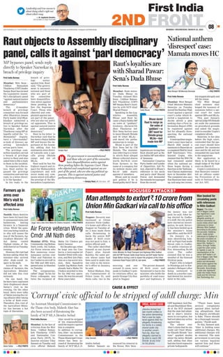 MUMBAI | WEDNESDAY, MARCH 22, 2023
08
2NDFRONT
www.firstindia.co.in I www.firstindia.co.in/epapers/mumbai I twitter.com/thefirstindia I facebook.com/thefirstindia I instagram.com/thefirstindia
Leadership and true success is
about doing what’s right not
about what’s easy.
— Dr Jagdeesh Chandra,
CEO  Editor-in-Chief, First India
First India Bureau
Mumbai: Shiv Sena -
Uddhav Balasaheb
Thackeray (UBT) leader
Sanjay Raut has termed
the Legislative Assem-
bly’s disciplinary panel
“against natural justice
and parliamentary
democracy”.
The 15-member
breach of privilege
committee was formed
after Bharatiya Janata
Party leader Atul Bhat-
khalkar submitted a
breach of privilege no-
tice to Speaker Rahul
Narwekar after the
Thackeray camp MP al-
legedly called the “vi-
dhimandal” (legisla-
ture) a “chormandal”
(a body of thieves), up-
setting lawmakers
across party lines.
The privilege com-
mittee members served
a breach of privilege
notice to Raut and also
asked him to file a reply
to them in the incident.
In response to the no-
tice, Raut earlier by-
passed the privilege
committee and sent his
reply in a letter direct-
ly to the Speaker.
In his reply to the
breach of privi-
lege notice
against him, Raut
said, “The govern-
ment is unconsti-
tutional and those
who are part of
the committee
have disqualifica-
tion notice against
them pending be-
fore the Supreme
Court. Those who
objected and com-
plained against me
are part of the panel,
who are also my politi-
cal opponents. This is
against natural justice
and parliamentary
democracy
.”
Raut in his letter to
Narwekar said that he
has been a Rajya Sabha
MP and knows the im-
portance of the Assem-
bly, adding that his
statements were direct-
ed towards only a spe-
cific group (Shinde
camp) and not all
MLAs.
Raut said he has the
highest regard and re-
spect for Maharashtra
Legislature and will
never make any com-
ments which will affect
the prestige of the Ma-
harashtra Legislature.
Raut objects to Assembly disciplinary
panel, calls it against ‘parl democracy’
MP bypasses panel, sends reply
directly to Speaker Narwekar in
breach of privilege inquiry
Sanjay Raut  —FILE PHOTO
West Bengal CM Mamata Banerjee  —FILE PHOTO
The government is unconstitutional
and those who are part of the committee
have disqualification notice against
them pending before the Supreme Court. Those
who objected and complained against me are
part of the panel, who are also my political op-
ponents. This is against natural justice and
parliamentary democracy.
 —Sanjay Raut, MP, Shiv Sena - UBT
First India Bureau
Mumbai: State minis-
ter Dada Bhuse on
Tuesday claimed Shiv
Sena - Uddhav Balasa-
heb Thackeray (UBT)
MP Sanjay Raut’s loyal-
ties lie with NCP chief
Sharad Pawar.
Speaking in the Leg-
islative Assembly,
Bhuse said Raut be-
came a Rajya Sabha MP
on votes of “gaddars”
(traitors)—the term Ud-
dhav Thackeray led-
Shiv Sena faction uses
to taunt Eknath Shinde
and 39 rebel MLAs—
and dared the parlia-
mentarian to resign.
Bhuse is part of the
Shiv Sena led by CM
Shinde. The minister
was referring to a tweet
in which Raut alleged
Bhuse collected shares
worth Rs178.25 crore
from farmers in the
name of a company, but
its website shows only
Rs1.67 lakh shares
against 47 members.
Bhuse said he would
quit politics if he is
foundguilty
,butif theal-
legationsarewrongthen
Raut should quit as Ra-
jya Sabha MP and editor
of Saamana.
Nationalist Congress
Party leader and Leader
of Opposition, Ajit Pa-
war, objected to Bhuse’s
reference to his uncle
and party chief Sharad
Pawar, and demanded
theremarksbeexpunged
from the record.
Raut’s loyalties are
with Sharad Pawar:
Sena’s Dada Bhuse
Dada Bhuse  —FILE PHOTO
Bhuse dared
Raut to resign as
the votes of
‘gaddars’—a
UBT taunt for
Shinde-group
MLAs—had
made him MP
National anthem
‘disrespect’ case:
Mamata moves HC
First India Bureau
Mumbai: West Bengal
Chief Minister Mamata
Banerjee on Tuesday
movedtheBombayHigh
Court against a special
court’s order which di-
rected a magistrate to
decide afresh a plea
seeking that a First In-
formation Report (FIR)
be registered against
her for allegedly disre-
specting the national
anthem.
Ametropolitanmagis-
trate’s court here had in
March 2022 issued a
summonstoBanerjeeon
acomplaintfiledbylocal
BJP functionary Vive-
kanand Gupta, who
claimed that the WB CM
had remained seated
when the national an-
them began during a
functionattheYashwan-
traoChavanAuditorium
here in December 2021.
The complaint also says
that Banerjee later stood
up, and sang two verses,
butstoppedabruptlyand
left the venue.
The West Bengal
chief minister chal-
lenged the issuance of
summons before a spe-
cial court for cases
against MPs and MLAs.
This past January,
specialjudgeRNRokade
set aside the summons
on procedural grounds
and asked the magis-
tratetoconsiderGupta’s
complaint afresh.
Banerjee, in her plea
before the high court,
contended that the spe-
cial court should have
quashed the summons
once and for all, and not
remanded the case back
to the magistrate.
Her application is
likely to be heard by a
single judge of the high
court on March 27.
Gupta’s contention is
that Banerjee commit-
ted an offence under
the Prevention of In-
sults to National Hon-
our Act, 1971.
Man attempts to extort `10 crore from
Union Min Gadkari via call to his office
FOCUSED ATTACKS?
First India Bureau
Nagpur: Security was
increased at Union
minister Nitin Gadka-
ri’s home and office in
Nagpur on Tuesday af-
ter a man made three
calls threatening to
harm the senior BJP
leader if Rs10 crore
was not paid to him, a
police official said.
The caller identified
himself as one Jayesh
Pujari, alias Jayesh
Kantha, the same per-
son whose name had
been used to make sim-
ilar calls to the minis-
ter’s office in January,
he said.
Rahul Madane, Dep-
uty Commissioner of
Police (zone II), said
three calls, two in the
morning and one
around 12 noon, were
made to Gadkari’s pub-
lic relations office, op-
posite Orange City Hos-
pital in Nagpur.
The person demand-
ed Rs10 crore and
threatened to harm the
minister, who holds the
portfolio of road trans-
port and highways, if
the money was not
paid, he said. After be-
ing alerted by Gadka-
ri’s staff, the city police
have started an investi-
gation, he said. Securi-
ty has been beefed up at
the minister’s home
and office, said the DCP.
On January 14, a
man identifying him-
self as Pujari had made
threat calls to Gadka-
ri’s public relations of-
fice, demanding Rs100
crore. The caller
claimed that he was a
member of the Dawood
Ibrahim gang.
Pujari, who is lodged
in Hindalga jail in Kar-
nataka’s Belagavi after
being sentenced to
death in a murder case,
had denied his involve-
ment in the calls.
Union Minister for Road Transport and Highways Nitin Gadkari
with BJP MP Parvesh Sahib Singh Verma and BJP leader Ramvir
Singh Bidhuri during a visit to inspect the progress of the Urban
Extension Road Project (UER-II), last week.  —FILE PHOTO
Man booked for
circulating posts
with references
to Nitin Gadkari
Nagpur: The cyber
cell of Nagpur police
has registered a case
against a man for
allegedly posting of-
fensive comments on
social media which had
references to Union
Minister Nitin Gadkari.
According to the police,
the accused, Dattatray
Joshi, made certain
references to Gadkari in
the posts circulated on
WhatsApp. On learning
about this, Gadkari's
office, through Twitter,
urged the cyber police
to register a case. A
representative of the
senior BJP leader's of-
fice in Nagpur later filed
a complaint with the
police and demanded
strict action against the
person who circulated
the posts. Accordingly,
a case was registered
under the Indian Penal
Code and the Informa-
tion Technology Act.
Mumbai (PTI): Wing
Commander Jag Mohan
Nath (retd), the Indian
Air Force veteran who
flew numerous recon-
naissance sorties over
Tibet and Pakistan in
his Canberra aircraft in
the 1962 and 1965 wars,
passed away in Mumbai
on Tuesday
.
The octogenarian,
called “Jaggi” by his Air
Force colleagues, was
twice the recipient of
Maha Vir Chakra gal-
lantry honour.
Six decades ago, when
he leapt into his Can-
berra, a twin-engine jet
bomber fitted with cam-
eras, and flew into Paki-
stan on a top-secret mis-
sion, then Squadron
Leader Jag Mohan Nath
already had a Maha Vir
Chakra awarded to him
for his 1962 war opera-
tions. He won his second
three years later.
First India Bureau
Nashik: Many districts
have been hit hard due
to unseasonal rains and
hailstorms, leaving
farmers in a financial
crisis. While the ques-
tion was being raised as
to who will assess the
loss of the farmers, Ag-
riculture Minister Ab-
dul Sattar visited
Niphad taluka of Na-
shik district on Tuesday
evening.
However,thevisithad
farmes asking what the
minister--who arrived
after dusk--could in-
spect in the dark.
According to the
claims of farmers, the
Agriculture Minister
did not take this visit
seriously
.
On one hand, the
farmers have expressed
their displeasure about
Sattar’s visit in the
evening. On the other
hand, there were talks
of Sattar joining the rul-
ing alliance after taking
a bribe of Rs50 crore.
Therefore, this visit of
the Agriculture Minis-
ter has become a hot
topic of discussion.
Farmers up in
arms over
Min’s visit to
affected area
Abdul Sattar —FILE PHOTO
‘Jaggi’ was a two-time Maha Vir Chakra recipient.—FILE PHOTO
Air Force veteran Wing
Cmdr JM Nath dies
First India Bureau
Mumbai: In the face of
criticism from the Shiv
Sena - Uddhav Balasa-
heb Thackeray (UBT)
and Nationalist Con-
gress Party (NCP), In-
dustries minister Uday
Samant on Tuesday said
civic official Mahesh
Aher would be stripped
of his responsibilities
untiltheinquiryagainst
him is complete.
In addition to corrup-
tion,Aher—anAssistant
Commissioner in the
ThaneMunicipalCorpo-
ration—has been ac-
cused of threatening the
family of NCP MLA Ji-
tendra Awhad.
Before Samant an-
nounced his removal in
the House, Shiv Sena -
UBT legislator Anil Par-
ab and Shashikant Shin-
de of the NCP claimed
that the state had admit-
ted to Aher’s involve-
ment in corruption, but
had not taken any action
against him.
The silence over
Aher’s claim that he can
could call Chief Minis-
ter Eknath Shinde “any
time” sparked doubts
about the latter, Shinde
said, adding that Aher
had also hired expensive
private bodyguards.
“There have been
several complaints
against Aher, includ-
ing allegations that
his degree certificate
is fake. There should
be a thorough investi-
gation,” Parab said.
To this, Samant said,
“Aher is holding some
additional charges. His
additional charges will
be removed. The state
government is carrying
out various inquiries
against him and those
will continue.”
‘Corrupt’ civic official to be stripped of addl charge: Min
CAUSE  EFFECT
Uday Samant  —FILE PHOTO
An Assistant Municipal Commissioner in
the Thane civic body, Mahesh Aher has
also been accused of threatening the
family of NCP MLA Jitendra Awhad
VIRAL AUDIO CASE
 