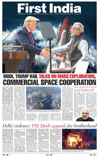 New Delhi: Prime
Minister Narendra
Modi and the United
States President Don-
ald Trump have wel-
comed an endeavour
between the Indian
Space Research Or-
ganization (ISRO) and
the National Aero-
nautics and Space Ad-
ministration (NASA)
for development and
launch in 2022 of a
joint space mission.
“They (Modi and
Trump) welcomed an
endeavour by Indian
Space Research Organi-
zation (ISRO) and Na-
tional Aeronautics and
Space Administration
(NASA) for develop-
ment and launch in 2022
of a joint mission with
the world’s first dual-
frequency Synthetic Ap-
erture Radar satellite,
and applauded discus-
sions that advance coop-
eration in Earth obser-
vation, Mars and plan-
etary exploration, helio-
physics, human space-
flight, and commercial
space cooperation,”
read a statement by the
Ministry of External
Affairs of India (MEA).
At the Namaste Trump
event in Ahmedabad on
the first day of his two
day India visit, Trump
had said that United
States and India are also
working closely togeth-
er on the future of space
exploration.
“You are making im-
pressive strides with
your exciting Chan-
drayaan Lunar Pro-
gram. It is moving along
rapidly, far ahead of
schedule, and America
looksforwardtoexpand-
ing our space coopera-
tion with India as you
push even further. You
are pushing the limits --
and that’s a great thing
-- including in realm of
human spaceflight,” he
said in his address.
Modi and Trump also
expressed their desire
to increase higher edu-
cation collaboration
and educational ex-
change opportunities,
including through the
“Young Innovators” in-
ternships, and wel-
comed the recent
growth in the number
of Indian students in
the United States.
Taking note of the
ongoing corornavirus
outbreak, Modi and
Trump also committed
to continuing their ef-
forts in the areas of pre-
vention and early detec-
tion of the deadly virus.
“In support of global
efforts to prevent, de-
tect, and respond to dis-
ease outbreaks such as
novel COVID-19, Prime
Minister Modi and Pres-
ident Trump committed
to continuing their suc-
cessful efforts in the ar-
eas of prevention, early
detection, and rapid
outbreak response,” the
statement read.
The two leaders
also appreciated the
effort to promote ac-
cess to high quality
and affordable medi-
cations for consum-
ers of both countries.
AHMEDABAD l THURSDAY, FEBRUARY 27, 2020 l Pages 14 l 3.00 RNI NO. GUJENG/2019/16208 l Vol 1 l Issue No. 93
MODI, TRUMP HAIL TALKS ON MARS EXPLORATION,
COMMERCIAL SPACE COOPERATION
Delhi violence: PM Modi appeals for brotherhoodNew Delhi: In his first
reaction on the Delhi
violence, Prime Min-
ister Narendra Modi
appealed for peace on
Wednesday even as he
held an “extensive re-
view” on the prevail-
ing situation that has
become a cause of
concern for law en-
forcement agencies.
Taking to Twitter, the
Prime Minister said:
“Had an extensive re-
view on the situation
prevailing in various
parts of Delhi. Police
and other agencies are
working on the ground
to ensure peace and
normalcy.”
Appealing for calm
to restore normalcy,
Modi said peace and
harmony are “central
to our ethos”.
“I appeal to my sis-
ters and brothers of
Delhi to maintain peace
and brotherhood at all
times. It is important
that there is calm and
normalcy is restored at
the earliest,” he said.
Modi’s appeal came
minutes after Con-
gress interim chief
Sonia Gandhi held a
rare press conference
in New Delhi, flanked
by former Prime Min-
ister Manmohan Sin-
gh and senior leader
P. Chidambaram
where the party de-
manded Home Minis-
ter Amit Shah’s resig-
nation for allegedly
being unable to con-
tain the violence.
So far, 20 people have
been killed in the Delhi
violence which appears
to be one of the worst in
recent times. A consta-
ble too succumbed to
injuries that sparked
massive outrage.
On Monday, a Delhi
Police head constable
was killed in commu-
nal clashes even as
Delhi Lieutenant Gov-
ernor Anil Baijal and
Chief Minister
Arvind Kejriwal ap-
pealed to the people
to maintain peace and
harmony.
On Wednesday morn-
ing, the body of an Intel-
ligence Bureau employ-
ee was recovered from
the affected area which
was found dumped in a
drain, sparking further
outrage.
The cause of the
violence is believed to
be a clash between
right wing and anti-
CAA protesters after
those in support of
the legislation
blocked a road of
northeast Delhi’s Jaf-
frabad area, in a simi-
lar fashion to that of
Shaheen Bagh, over
the weekend.
Several areas includ-
ing Jaffrabad, Maujpur,
and Gokulpuri re-
mained tense on
Wednesday. Police and
paramilitaryforceshave
also been deployed in
parts of northeast Delhi
that have been affected.
Rioters set ablaze a shop during clashes between those against and those supporting the
Citizenship (Amendment) Act in at Gokalpuri in north east Delhi.
Shah speaks to family of
injured Shahdara DCP
New Delhi: Union
Home Minister Amit
Shah on Wednesday
spoke to the family of
the injured Shahdara
Deputy Commissioner
of Police Amit Sharma,
injured during clashes
between two groups in
Delhi’s Gokulpuri, and
inquired about his
health.
Shahdara DCP Amit
Sharma was injured
during clashes be-
tweentwogroups
in Delhi’s Gokul-
puri on Mon-
day. One Delhi
Police head
constable
l o s t
his life during the
clashes on Monday.
“The situation is very
tense. We are continu-
ously receiving calls
related to incidents of
violence from North-
East Delhi,” Delhi Po-
lice stated. The Com-
missioner of Police also
held a meeting at
Seelampur DCP Office
on Monday night.
M e a n w h i l e ,
Guru Tegh Ba-
hadur Hospital
informed me-
dia that the
death toll in
the violence
that went up
to 24.
At the Namaste Trump event in Ahmedabad on the ﬁrst day of his two day India visit, Trump had said
that United States and India are also working closely together on the future of space exploration.
 