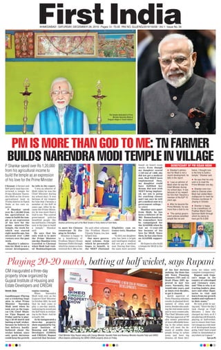 AHMEDABAD l SATURDAY, DECEMBER 28, 2019 l Pages 14 l 3.00 RNI NO. GUJENG/2019/16208 l Vol 1 l Issue No. 34
PM IS MORE THAN GOD TO ME: TN FARMER
BUILDS NARENDRA MODI TEMPLE IN VILLAGE
Chennai: A farmer and
BJP party man has con-
structed a temple for
Prime Minister Naren-
dra Modi on his 10-acre
agricultural land in
Trichy district in Tamil
Nadu at his own ex-
pense.
P Shankar saved
over Rs 1,20,000 from
his agricultural in-
come to build the tem-
ple as an expression
of his love for the
prime minister.The
temple, the work for
which was started
eight months ago, has
attracted over 1,000
visitors over the past
week.
Shankar’s admira-
tion for Modi is not a
recent development,
he tells in the report.
“I was an admirer of
Modi when he was the
Chief Minister during
my school days. It was
because of my respect
for him that I became a
member of the BJP 10
years ago. After he be-
came the Prime Minis-
ter, he was more than a
God to me. The central
government policies
benefited people like
me and hence, I thought
now is the time to build
a temple,” Shankar
said.
He says that his
only wish is to meet
the Prime Minister
one day. Shankar even
travelled to Chennai
when Modi had visit-
ed Mammallapuram
to meet his Chinese
counterpar Xi Jin-
ping in October.
Shankar is happy to
be a beneficiary of
Pradhan Mantri Kisan
Samman Nidhi through
which he claims to have
received Rs 6, 000 so far.
He said other schemes
like Pradhan Mantri
Ujjwala Yojana, too, has
helped him.
One more govern-
ment scheme, from
which he personally
hopes to benefit, is
the NEET (National
Eligibility cum en-
trance test), Shankar
said.
“In 2013, my daughter
who has been a bright
and intelligent student
did not get a medical
seat. During that time,
the seats were secured
based on board exam
marks. Even though
my daughter scored
1,105 out of 1200, she
did not get a medical
seat. Had NEET been
implemented then,
my daughter could
have fulfilled her
dream. But now with
NEET being implant-
ed, my son is going
for coaching classes
and I am sure he will
get a medical seat in a
government college,”
he added
Shankar says apart
from Modi, he has
been a follower of Dr
MG Ramachandran.
He remembers how
he campaigned for
the AIADMK when he
was an 11-year-old
boy because of his
love for MGR. Since
then, he has also been
an AIADMK support-
er.
He hopes to also build
a temple for MGR in the
future.
Playing 20-20 match, batting at half wicket, says Rupani
Haresh Jhala
Gandhinagar: Playing
out a cricketing lingo
akin to what Prime
Minister Narendra
Modi used when he
took over as the Guja-
rat CM, Chief Minis-
ter Vijay Rupani on
Friday said he is play-
ing a 20-20 match and
batting at half wicket,
because he believes in
fast delivery, hardly
bothered about the
wicket behind, since
only quick decisions
could keep the growth
engine running.
When Narendra
Modi took over as the
Gujarat Chief Minister
in October 2001, he said
that he had come to
play a one-day match,
indicating he would put
the BJP back in reckon-
ing in the State. And he
actually did.
As he inaugurated a
three-day property
show organized by Gu-
jarat Institute of
Housing and Estate
Developers (GIHED)
and CREDAI, Rupani
asserted that because
of his fast decision
making, the State has
200 Town Planning
Schemes (TP) and 12
Draft Plans (DP) ap-
proved in just two
years. Normally, this
would take years, and
at times even decades,
to get it cleared.
Quick approval of
Town Planning schemes
results in planned devel-
opment of cities and
towns,besidesalsopush-
ing the real estate sector
and in turn creates jobs.
TheChief Ministersaid,
“The fast approval of TP
also means generation
of more affordable hous-
ing in the urban areas
that will meet the de-
mand of middle class
people living in urban
areas and have big
dreams; all these deci-
sions are taken with
complete transparency.”
Rupani said Guja-
rat’s image in the
country of a developed
and visionary state,
and “This is why is at-
tracting leaders, plan-
ners and other digni-
taries to visit and
learn from our growth
models and replicate it
in their states.”
He took pride in say-
ing said, “Since the day I
took charge as Chief
Minister, I have dis-
charged my duty as if I
amplayinga20-20match,
playing at half-wicket,
just to ensure that Guja-
rat’simageasarolemod-
el of development keeps
going. I don’t have a land
either in Ahmedabad or
anywhere in Gujarat.”
Turn on P5
Chief Minister Vijay Rupani along with Energy Minister Saurabh Patel and Revenue Minister Kaushik Patel and GIHED
ofﬁce bearers addressing the GIHED-CRDAI property show on Friday.
Shankar performing aarti at the Modi Temple in Trichy district of Tamil Nadu.
P Shankar saved over Rs 1,20,000
from his agricultural income to
build the temple as an expression
of his love for the Prime Minister
CM inaugurated a three-day
property show organized by
Gujarat Institute of Housing and
Estate Developers and CREDAI
The temple dedicated to Prime
Minister Narendra Modi at
Eragudi village in Tiruchi district.
BENEFICIARY OF PM KISAN NIDHI
	z Shankar’s admira-
tion for Modi is not a
recent development, he
tells in the report.
	z I was an admirer of
Modi when he was the
Chief Minister during
my school days. It was
because of my respect
for him that I became a
member of the BJP 10
years ago.
	z After he became the
Prime Minister, he was
more than a God to me.
	z “The central govern-
ment policies beneﬁted
people like me and
hence, I thought now
is the time to build a
temple,” Shankar said.
	z He says that his only
wish is to meet the
Prime Minister one day.
	z Shankar even trav-
elled to Chennai when
Modi had visited Mam-
mallapuram to meet his
Chinese counterpar Xi
Jinping in October.
	z Shankar is happy
to be a beneﬁciary of
Pradhan Mantri Kisan
Samman Nidhi through
which he claims to
have got Rs 6,000
 