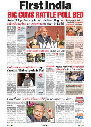 JAIPUR l TUESDAY, FEBRUARY 4, 2020 l Pages 14 l 3.00 RNI NO. RAJENG/2019/77764 l Vol 1 l Issue No. 239
BIG GUNS RATTLE POLL BEDAnti-CAA protests in Jamia, Shaheen Bagh no
coincidence but an experiment: Modi in Delhi
New Delhi:The contro-
versy over BJP lead-
ers’ hate speeches
against anti-CAA pro-
testers yet to abate,
Prime Minister Naren-
dra Modi today tagged
the protests “anarchy”
and sought Delhi’s
mandate to stop it. Ac-
cusing Delhi’s ruling
Aam Aadmi Party and
the Congress of engi-
neering the protests,
he said the two parties
are playing politics of
appeasement. “Hiding
behind the constitu-
tion and the national
flag, they are giving
lectures,” he said at a
rally days before the
assembly elections.
Delhi has spearhead-
ed the protests against
the Citizenship Amend-
ment Act. Inspired by
the women’s protests at
Shaheen Bagh -- which
headlined across the
world -- woman in vari-
ous cities have hit the
streets.
The Prime Minister
today questioned if
these protests were a
“coincidence”.
“WhetheritisSeelam-
pur, Jamia or Shaheen
Bagh, there have been
multiple protests
against theCAA.Doyou
think these protests are
a coincidence? It is not.
It is all an experiment
rooted in politics. If it
was simply about a law,
it would have ended,”
PM Modi said.
Pointing to the
Shaheen Bagh pro-
tests that had blocked
an arterial road for
weeks, PM Modi said,
“If their game plan is
not stopped, they will
block another road or
gully tomorrow. We
can’t let them spread
anarchy. Your vote
has the power to put a
stop to this”. Turn on P4
Prime Minister Narendra Modi addressing an election rally in east Delhi on Monday. —PHOTO BY PTI
I&B Minister Prakash Javadekar with Delhi BJP President
Manoj Tiwari during a press conference in New Delhi.
Enough proof that
‘anarchist’ Kejriwal is
a terrorist: Javadekar
New Delhi: Union
ministerPrakashJa-
vadekar on Monday
saidDelhiChief Min-
ister Arvind Kejri-
wal had called him-
self an “anarchist”
andthereisnotmuch
of a “difference be-
tween an anarchist
and a terrorist”.
His remarks come
a few days after the
Election Commission
issued a show cause
notice to BJP MP
Parvesh Verma for al-
legedly calling Kejri-
wal a “terrorist”.
Turn on P4
AAP MANIFESTO
OUT TODAY
‘NO BATON-CHARGE
IN SHAHEEN BAGH’
The AAP is likely to
release its election
manifesto on Tuesday,
party leader Sanjay
Singh has said. In
the last three days of
election campaigning,
AAP will intensify its
campaign through 500
members of its frontal
organisations.
Delhi BJP chief Manoj
Tiwari on Monday
spoke over the Shaheen
Bagh sit-in and as-
serted that the option
of baton-charge to
remove the protestors
has been ruled out due
to presence of women
and children at the site
of agitation. P7
Kerala declares Corona‘state
calamity’ after 3 test positive
Nitish, Shah share dais, attack Kejriwal
New Delhi: It was the
first public rally
where home minister
Amit Shah and Bihar
chief minister leader
Nitish Kumar shared
the dais at an election
rally here on Sunday.
In Burari, both the
leaders showed no
hesitation in display-
ing their bonhomie
through their well-
crafted words.
Turn on P4
Thiruvananthapuram:
The Kerala govern-
ment has declared the
lethal disease caused
by the Novel Corona-
virus as a “state ca-
lamity” after three
people from the
southern state tested
positive for the virus,
which originated
from China’s popu-
lated Wuhan.
“The announcement
is not meant to scare
people. It is to help take
proactive steps to inten-
sify the steps to contain
the spread of the vi-
rus,” state Health Min-
ister KK Shailaja said.
The coronavirus has
killed over 350 people in
China in the last four
days.Allthethreepatients
inKerala Turn on P4
Gandhian Gehlot blasts BJP for remarks on Bapu
First India News
Mumbai: Moments af-
ter former Union min-
ister Anant Kumar
Hegde claimed at an
event in Bangalore
that the entire free-
dom movement led by
Mahatma Gandhi was
staged with the con-
sent and support of
the British, and the in-
dependence movement
led by Gandhi was a
“drama”, Chief Minis-
ter Ashok Gehlot came
out strongly against
Kumar and con-
demned his remarks.
Gehlot called out the
Bharatiya Janata Party
and claimed that the
saffron party has no re-
gard for the ‘Father of
the Nation’.
“BJP MP’s state-
ment is condemnable.
BJP leaders can afford
to call freedom move-
ment a drama only be-
cause they never
fought for India’s In-
dependence and never
made any sacrifices,”
Gehlot tweeted.
“Such statements re-
veal their true mindset
that they use Gandhi’s
name just for show and
have no regard for
him,” he said.
Gehlot also stressed
that such remarks
only bring out in the
open the mentality of
BJP as they only use
Gandhi’s name for
their benefit.
The three-time
Chief Minister also
lent support to Rahul
Gandhi’s ‘twitter
barbs’ on Finance
Minister Nirmala Si-
tharaman, where he
had grilled the fi-
nance minister.
Inatweet,Gehlotsaid,
“The FM should not be
scared of Rahul Gandhi
ji’s questions. Instead
sheshouldrevealfigures
of newjobstobecreated,
which youth are waiting
to hear. But she has no
answers as generating
employment is not in
government’s priority.
No jobs, no figures
therefore no answers
from the FM.”
Meanwhile, Gehlot,
who is in Mumbai for
personal work, is slated
to fly to New Delhi on
Tuesday where he is ex-
pected to camp for the
next two days.
During the visit, CM
will be meeting senior
party leaders and also
take part in Delhi elec-
tion campaign rallies.
In the handout photo provided by Indo-Tibetan Border Police,
Indian nationals airlifted from coronavirus-hit Hubei province of
China’s Wuhan play carrom inside a quarantine facility in Delhi.
Goli maarna bandh karo: Oppn
shouts as Thakur speaks in Parl
New Delhi: Minister
of State for Finance,
Anurag Thakur on
Monday faced flak in
Parliament for his act
of egging a crowd to
chant the controver-
sial ‘goli maaron...’
slogan following three
incidents of shooting
at anti-CAA protest-
ers in the past four
days in Delhi.
As he started speak-
ing in Lok Sabha, the
Opposition MPs con-
tinuously shouted
slogans saying “Goli
maarna bandh karo
(Stop firing bullets)”.
The House was ad-
journed soon amid
the ruckus.
Last week at a Delhi
rally, Thakur led the slo-
gan “Desh ke gaddaron
ko...goli maaro s**lon
ko (shoot the nation’s
traitors).” He was later
temporarily banned
from campaigning for
the Delhi Assembly
elections. The chant,
which have been re-
portedly used at vari-
ous instances to con-
demn anti-CAA pro-
testers, Turn on P4
Minister of State for Finance Anurag Thakur gestures as he
arrives to attend Budget session on Monday.
Chief Minister Ashok Gehlot. —FILE PHOTO
Home Minister Amit Shah with Bihar CM Nitish Kumar at an
election rally at Burari in New Delhi on Sunday.
I was hearing
to lot of people
speaking here.
Nothing has happened
in Delhi in the last 5 yrs
—Nitish Kumar,
Bihar Chief Minister
If their
game plan
is not
stopped, they will
block another road
or gully tomorrow.
We can’t let them
spread anarchy.
Your vote has the
power to put a stop
to this
—Narendra Modi,
Prime Minister
Common people of
India are
protesting to save
the constitution,
they are protesting
while holding the
constitution and
singing the
national anthem
but they are being
fired at. People of
India are being
killed mercilessly
—Adhir Ranjan
Chowdhury,
LoP and Congress MP
CRUCIAL READ
PETITION IN SC
SEEKING BLANKET
BAN ON PROTESTS
petition was ﬁled
before the Supreme
Court on Monday
seeking its direction to
the Centre for laying
down comprehensive
guidelines relating to total
restriction on holding
protests in a public place
where it may lead to
obstruction of the public
movement. The petition,
ﬁled by one Nand Kishore
Garg, sought a direction
to respondents, including
Union of India (UOI), and
laying down “detailed,
comprehensive and
exhaustive guidelines”
relating to complete
restrictions for holding
protest and agitation
leading to obstruction of
public places. P7
A
Sitharaman must come out with govt
blueprint on job generation, says CM
SPECIALS
Check
Realty
Bureaucratic corridors are
not just about heavy ﬁles
and red-tape, but also
tug-of-war and internal
tussles run high in its
alleys ﬁlling the most
coveted job with elements
of spice. FI brings
whispers from the world
of babudom...
FI speads its vistas...
we shall now recount
bytes and buzz in the
real estate sector
P8
P8
PM MODI SETS UP GoM TO OVERSEE
INDIAN RESPONSE TO CHALLENGE
A high-level Group of Ministers constituted on PM
Narendra Modi’s direction to review, monitor and
evaluate the preparedness to combat Novel Coronavirus
in India met for the ﬁrst time. The GoM comprises health
minister Harsh Vardhan, civil aviation minister Hardeep
Singh Puri, external affairs minister S Jaishankar, MoS
GK Reddy, MoS (health) Ashwini Kumar Choubey and
MoS shipping Mansukh Lal Mandaviya.
record
Off the
 