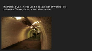 The Portland Cement was used in construction of World’s First
Underwater Tunnel, shown in the below picture.
 