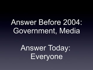 Answer Before 2004: Government, Media Answer Today:  Everyone 