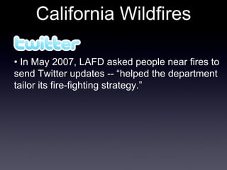 California Wildfires •  In May 2007, LAFD asked people near fires to send Twitter updates -- “helped the department tailor its fire-fighting strategy.” 
