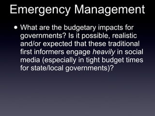 Emergency Management What are the budgetary impacts for governments? Is it possible, realistic and/or expected that these traditional first informers engage  heavily  in social media (especially in tight budget times for state/local governments)? 