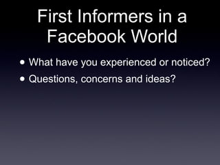 First Informers in a Facebook World What have you experienced or noticed? Questions, concerns and ideas? 