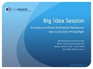 Big !dea Session
Everyday Low Prices? Promotions? Markdowns?
              How to Get Entry Pricing Right


                      NRF 102nd Annual Convention & EXPO
                     Jacob K. Javits Convention Center, NYC
                  Monday, January 14, 2013, 11:00-11:45 AM
                             Room 3D08, EXPO Hall, Level 3




                                      www.FIRSTINSIGHT.com
 