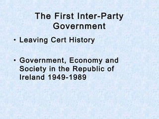 The First Inter-Party
Government
• Leaving Cert History
• Government, Economy and
Society in the Republic of
Ireland 1949-1989
 