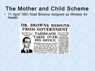 • 11 April 1951 Noel Browne resigned as Minister for
Health
The Mother and Child Scheme
 