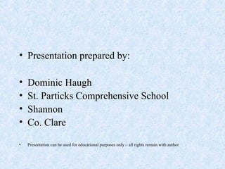 • Presentation prepared by:
• Dominic Haugh
• St. Particks Comprehensive School
• Shannon
• Co. Clare
• Presentation can be used for educational purposes only – all rights remain with author
 