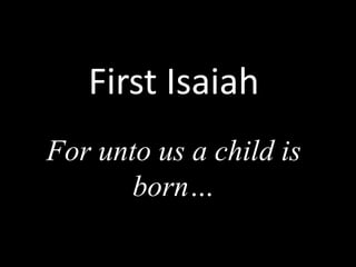 First Isaiah
For unto us a child is
born…
 