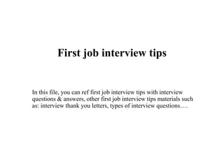 First job interview tips
In this file, you can ref first job interview tips with interview
questions & answers, other first job interview tips materials such
as: interview thank you letters, types of interview questions….
 