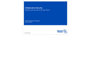 www.internetsociety.org
Collaborative Security
Reflections about Security and the Open Internet
27th Annual First Conference
June 18, 2015
 