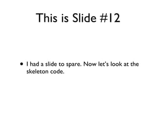 This is ݺߣ #12 I had a slide to spare. Now lets look at the skeleton code.