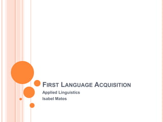 FIRST LANGUAGE ACQUISITION
Applied Linguistics
Isabel Matos
 