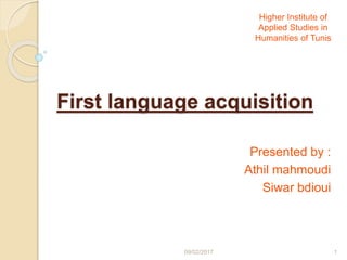 First language acquisition
Presented by :
Athil mahmoudi
Siwar bdioui
09/02/2017 1
Higher Institute of
Applied Studies in
Humanities of Tunis
 