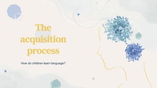 The
acquisition
process
How do children learn language?
 