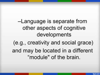 –Language is separate from
    other aspects of cognitive
           developments
(e.g., creativity and social grace)
and may be located in a different
       “module" of the brain.
 