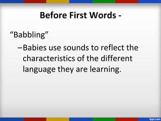 Before First Words -
“Babbling”
  –Babies use sounds to reflect the
   characteristics of the different
   language they are learning.
 