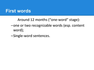 First words
Around 12 months (“one-word” stage):
–one or two recognizable words (esp. content
word);
–Single-word sentences.
 
