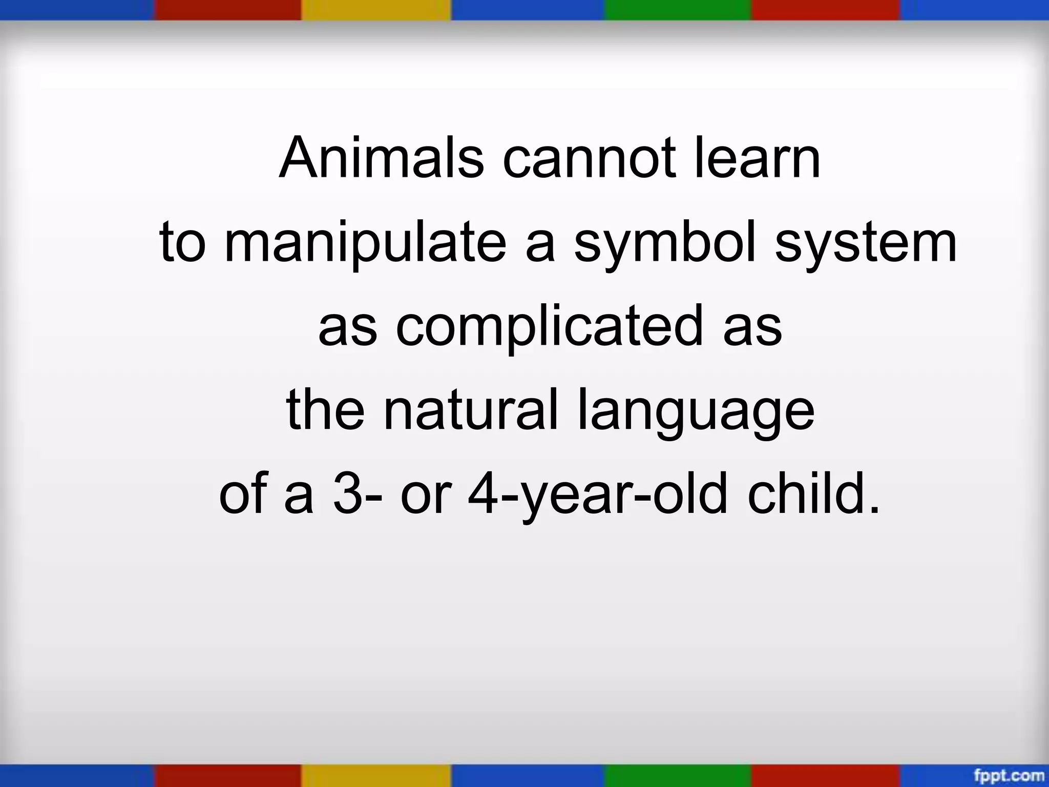 Animals cannot learn
to manipulate a symbol system
       as complicated as
      the natural language
   of a 3- or 4-year-old child.
 