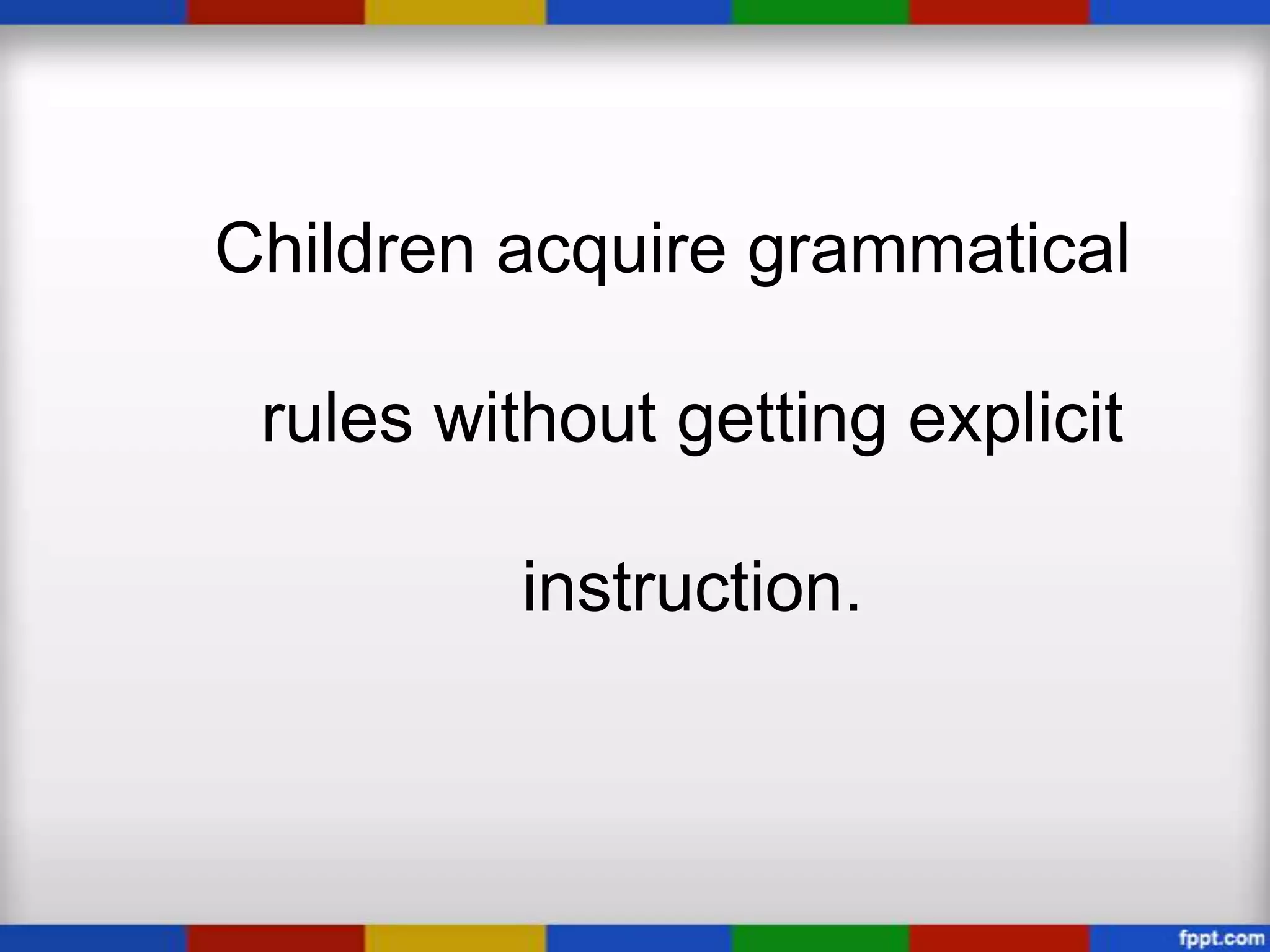 Children acquire grammatical

 rules without getting explicit

          instruction.
 