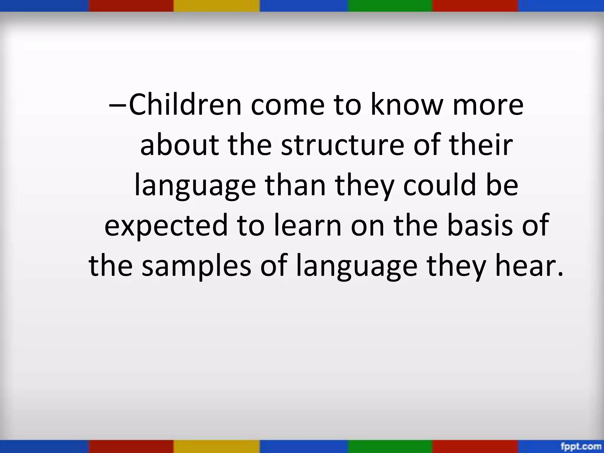 –Children come to know more
    about the structure of their
   language than they could be
 expected to learn on the basis of
the samples of language they hear.
 