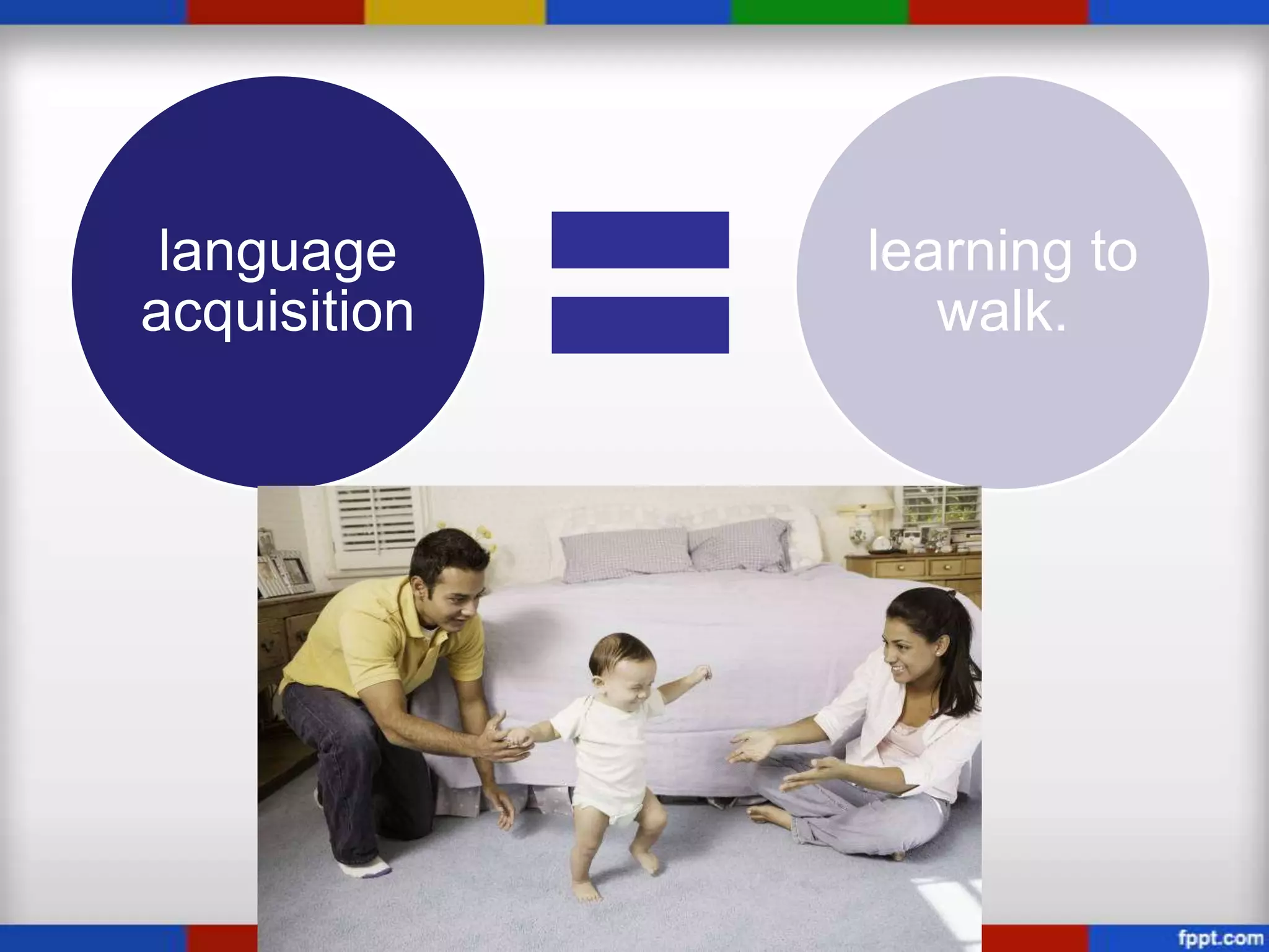 language     learning to
acquisition      walk.
 