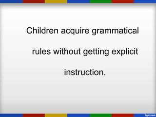 Children acquire grammatical

 rules without getting explicit

          instruction.
 