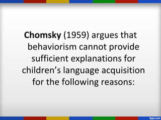 Chomsky (1959) argues that
  behaviorism cannot provide
   sufficient explanations for
children’s language acquisition
   for the following reasons:
 