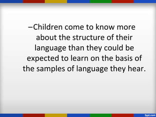 –Children come to know more
    about the structure of their
   language than they could be
 expected to learn on the basis of
the samples of language they hear.
 