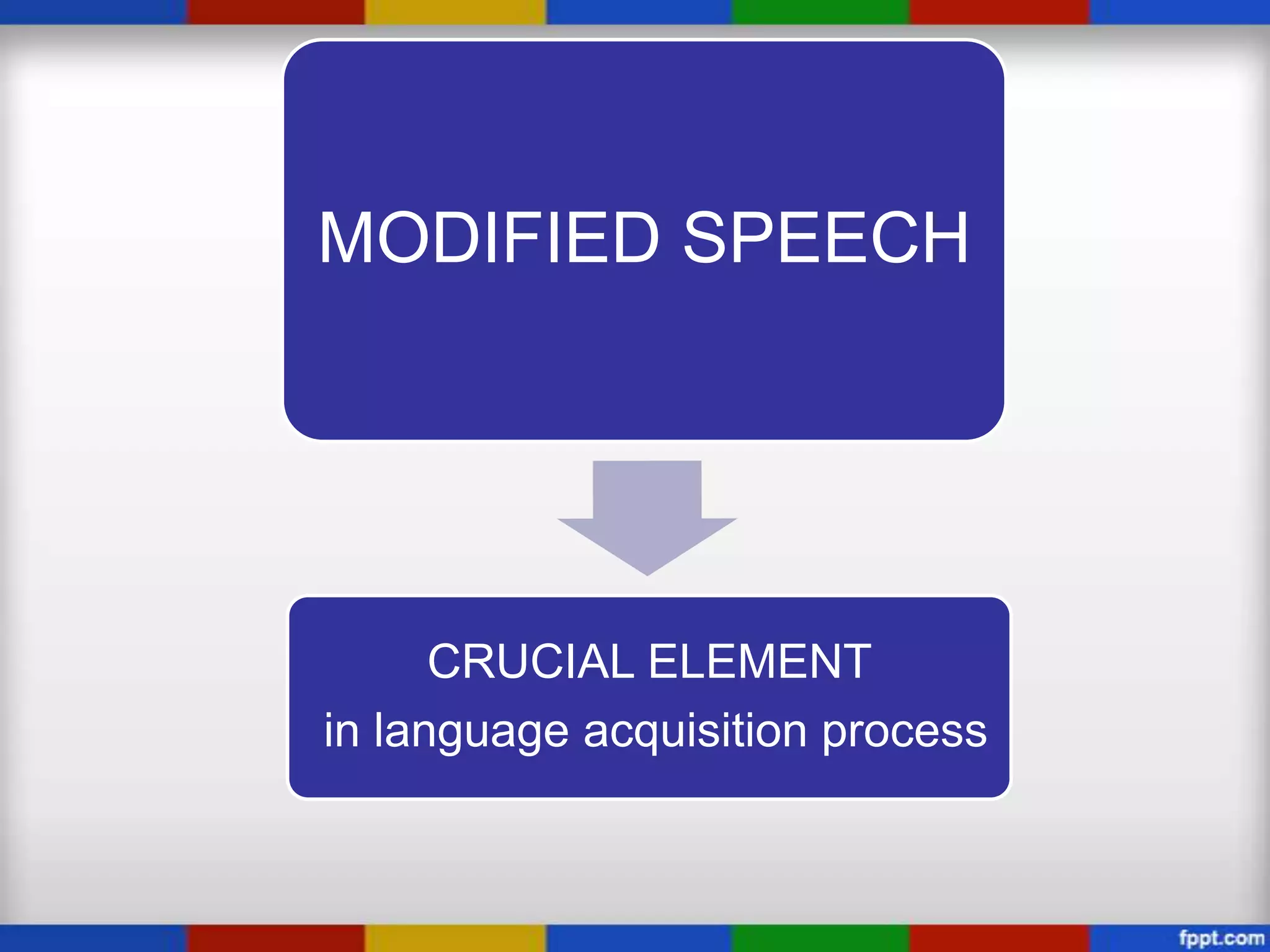 MODIFIED SPEECH




      CRUCIAL ELEMENT
in language acquisition process
 