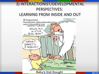 3) INTERACTIONIST/DEVELOPMENTAL
          PERSPECTIVES:
  LEARNING FROM INSIDE AND OUT
 