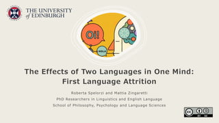The Effects of Two Languages in One Mind:
First Language Attrition
Roberta Spelorzi and Mattia Zingaretti
PhD Researchers in Linguistics and English Language
School of Philosophy, Psychology and Language Sciences
 