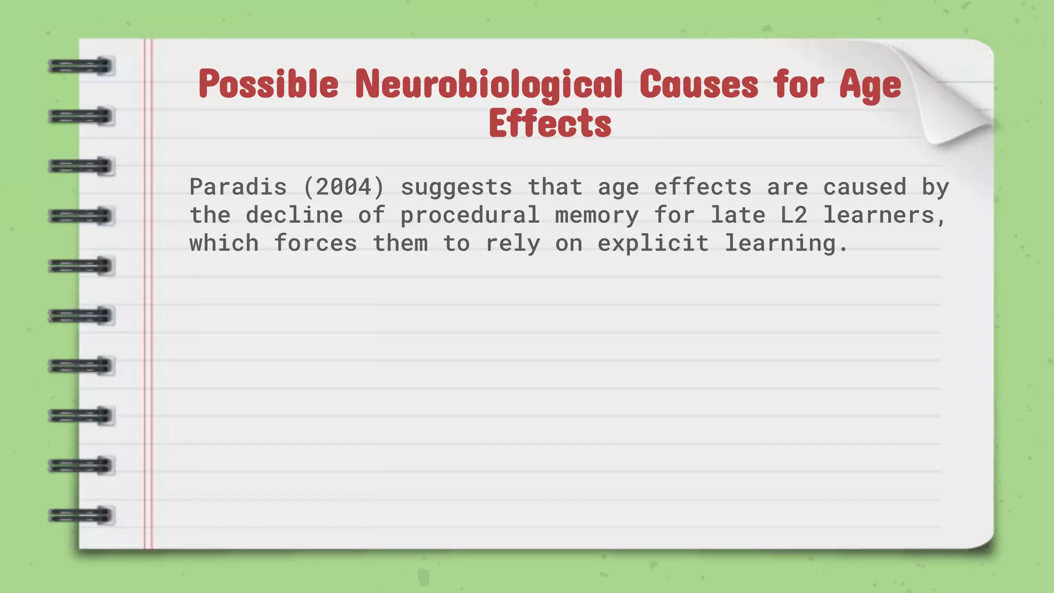 Possible Neurobiological Causes for Age
Effects
Paradis (2004) suggests that age effects are caused by
the decline of procedural memory for late L2 learners,
which forces them to rely on explicit learning.
 