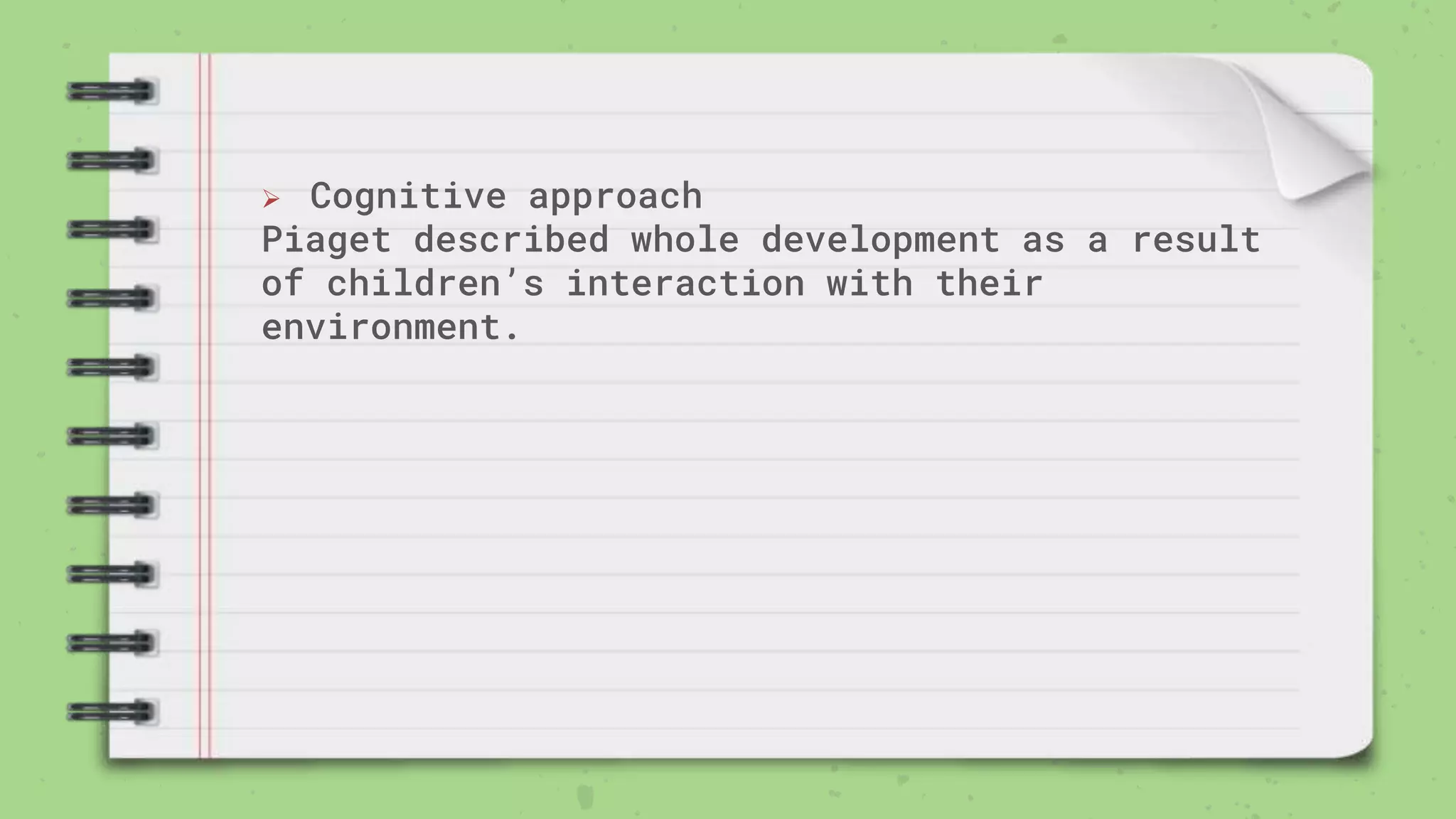  Cognitive approach
Piaget described whole development as a result
of children’s interaction with their
environment.
 