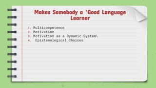 Makes Somebody a ‘Good Language
Learner
1. Multicompetence
2. Motivation
3. Motivation as a Dynamic System
4. Epistemological Choices
 
