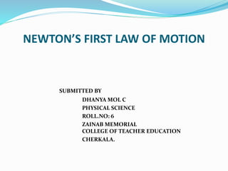 NEWTON’S FIRST LAW OF MOTION
SUBMITTED BY
DHANYA MOL C
PHYSICAL SCIENCE
ROLL.NO: 6
ZAINAB MEMORIAL
COLLEGE OF TEACHER EDUCATION
CHERKALA.
 