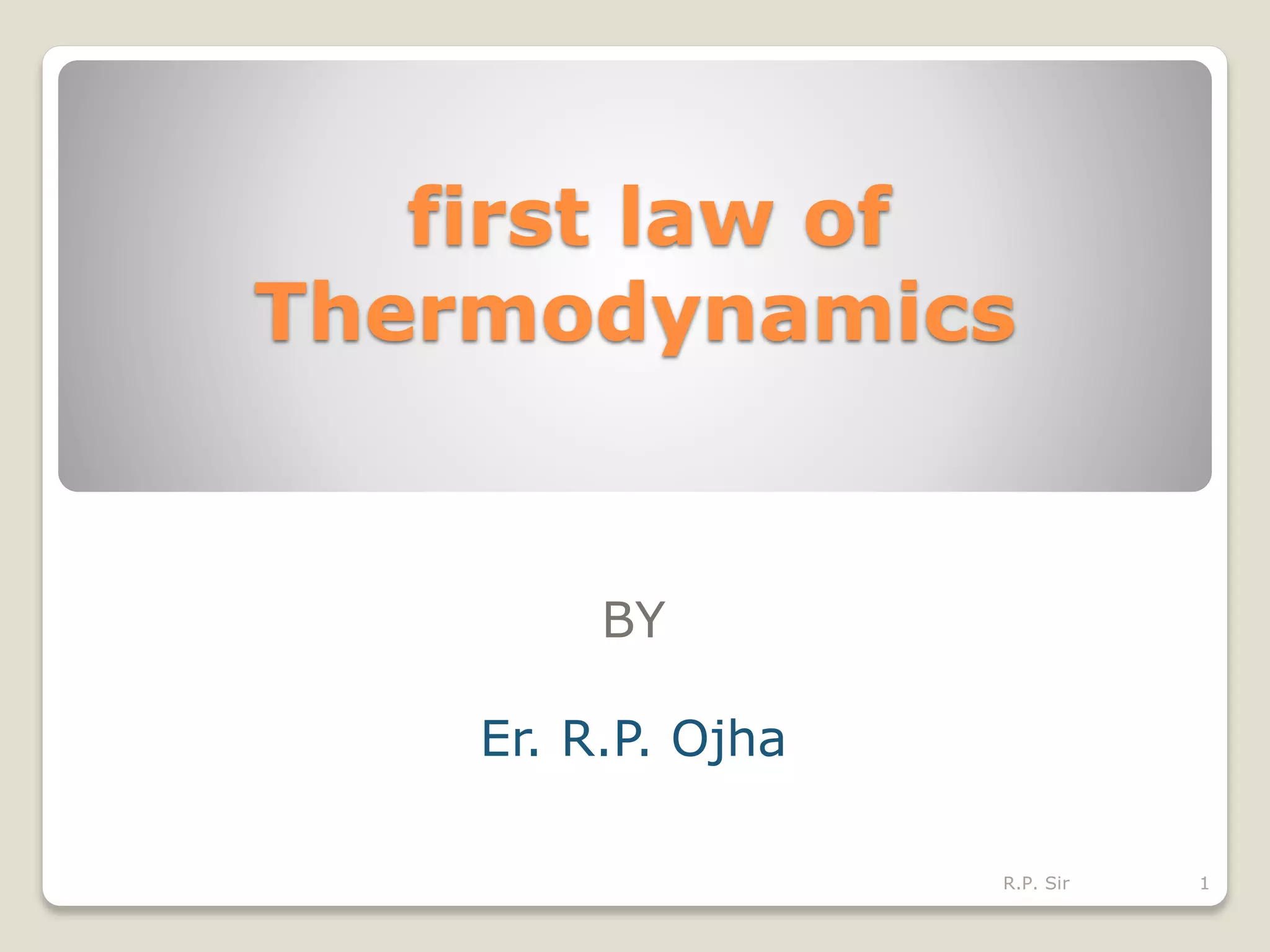 first law of
Thermodynamics
BY
Er. R.P. Ojha
1R.P. Sir