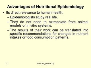 CHS 269_Lecture (1)
11
Advantages of Nutritional Epidemiology
• Its direct relevance to human health.
– Epidemiologists st...