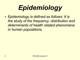 Epidemiology
• Epidemiology is defined as follows: It is
the study of the frequency, distribution and
determinants of heal...
