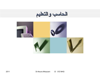 الحاسب والتعليم 2011 Dr.Noura Alhazzani  CI  572 NHG 