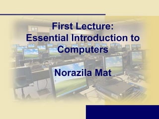 First Lecture:
Essential Introduction to
      Computers

      Norazila Mat
 