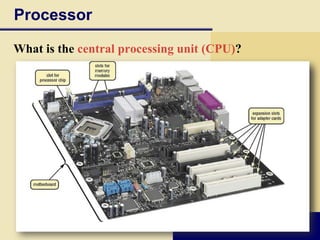 Processor

What is the central processing unit (CPU)?
Interprets and carries
 out basic instructions
 that operate a computer
    Control unit directs and
     coordinates operations in
     computer
    Arithmetic logic unit
     (ALU) performs
     arithmetic, comparison,
     and logical operations
Also called the processor
 