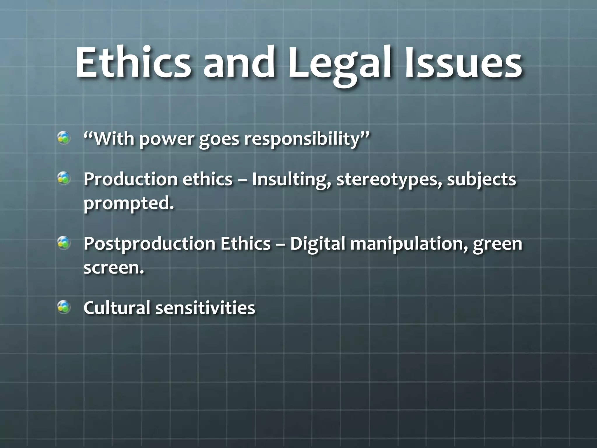 Ethics and Legal Issues
“With power goes responsibility”
Production ethics – Insulting, stereotypes, subjects
prompted.
Postproduction Ethics – Digital manipulation, green
screen.
Cultural sensitivities
 