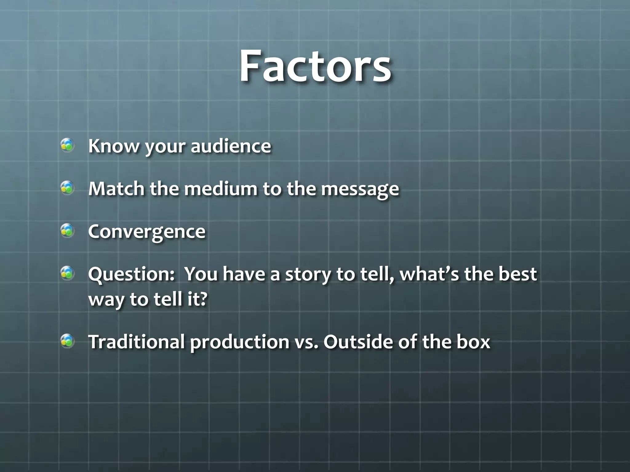 Factors
Know your audience
Match the medium to the message
Convergence
Question: You have a story to tell, what’s the best
way to tell it?
Traditional production vs. Outside of the box
 
