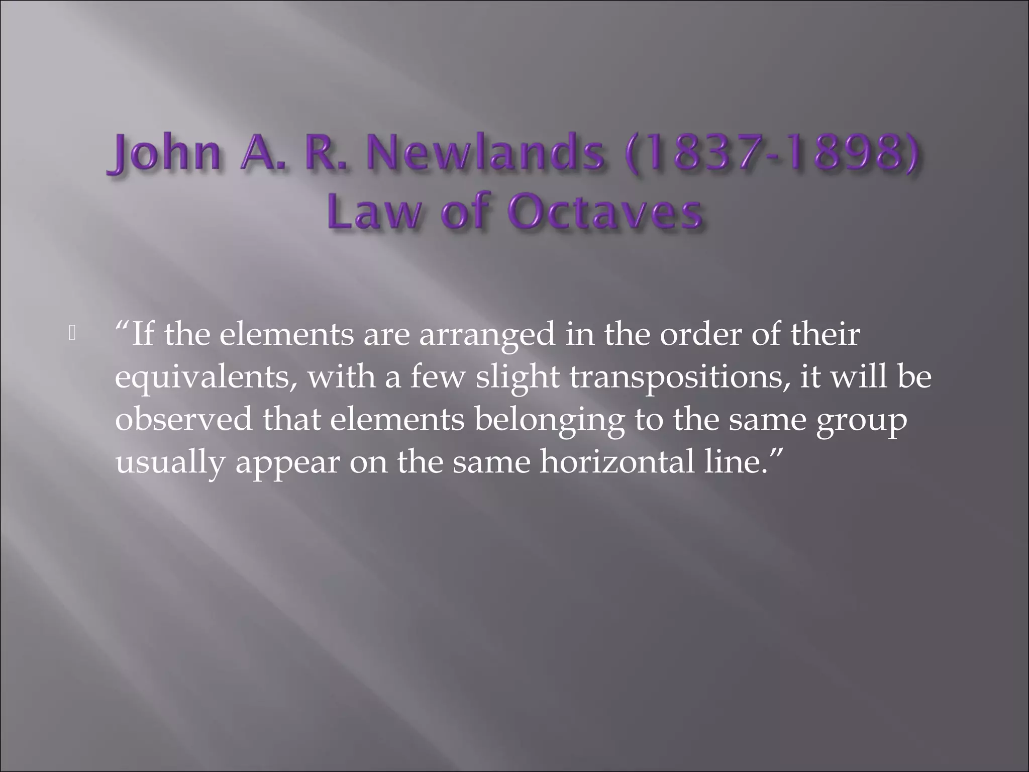  “If the elements are arranged in the order of their
equivalents, with a few slight transpositions, it will be
observed that elements belonging to the same group
usually appear on the same horizontal line.”
 