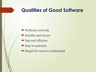 Qualities of Good Software
 Performs correctly
 Reliable and secure
 Fast and efficient
 Easy to maintain
 Simple for users to understand
 