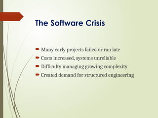 The Software Crisis
 Many early projects failed or ran late
 Costs increased, systems unreliable
 Difficulty managing growing complexity
 Created demand for structured engineering
 